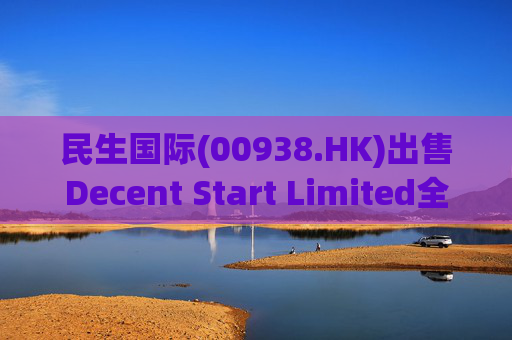 民生国际(00938.HK)出售Decent Start Limited全部股份 抵销承兑票据减轻财务压力
