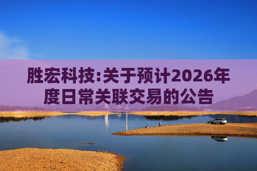 胜宏科技:关于预计2026年度日常关联交易的公告