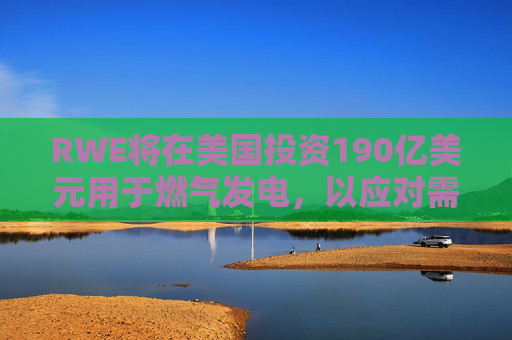RWE将在美国投资190亿美元用于燃气发电，以应对需求激增