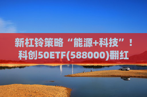 新杠铃策略“能源+科技”！科创50ETF(588000)翻红上涨，两日“吸金”7.57亿，费率最低的自由现金流ETF(159201)年内净流入73亿元，居同类第一