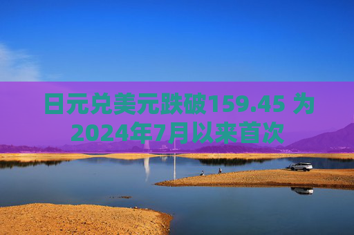 日元兑美元跌破159.45 为2024年7月以来首次