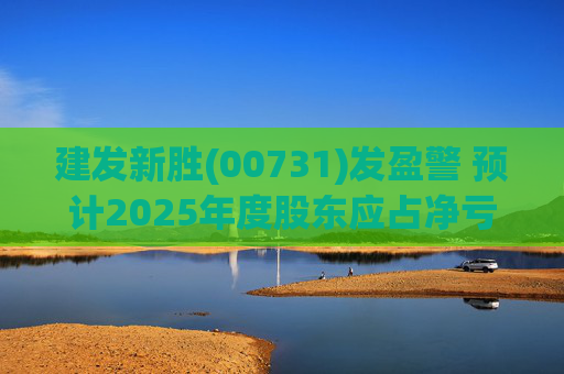 建发新胜(00731)发盈警 预计2025年度股东应占净亏损约7150万至7650万港元