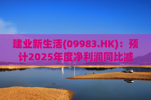 建业新生活(09983.HK)：预计2025年度净利润同比减少约25%至30%