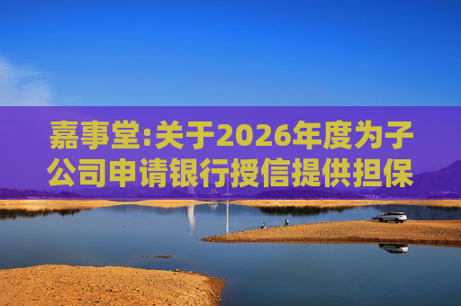 嘉事堂:关于2026年度为子公司申请银行授信提供担保的公告