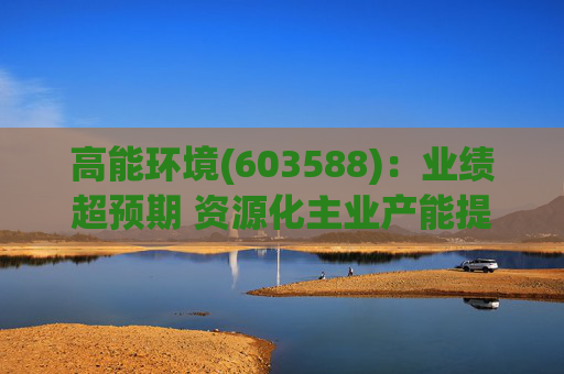 高能环境(603588)：业绩超预期 资源化主业产能提升与技术改革驱动利润高增