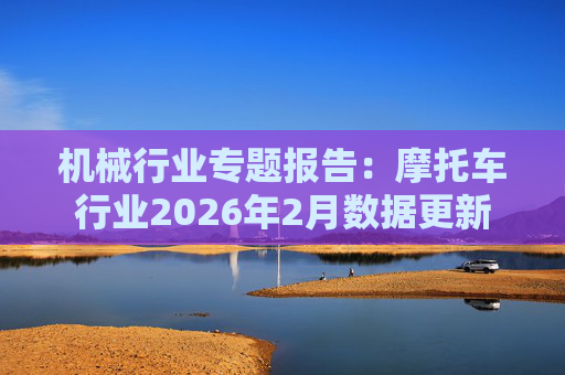 机械行业专题报告：摩托车行业2026年2月数据更新