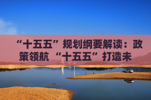 “十五五”规划纲要解读：政策领航 “十五五”打造未来具身中国