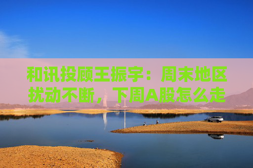 和讯投顾王振宇：周末地区扰动不断，下周A股怎么走？