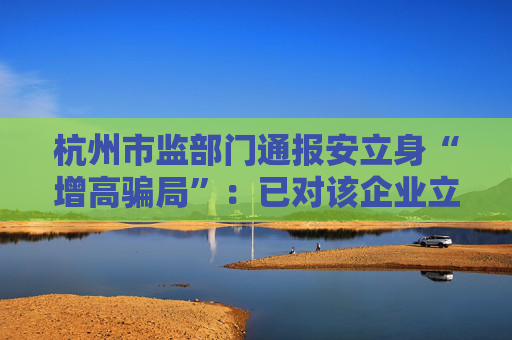 杭州市监部门通报安立身“增高骗局”：已对该企业立案调查
