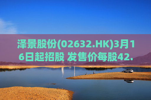 泽景股份(02632.HK)3月16日起招股 发售价每股42.00-48.00港元