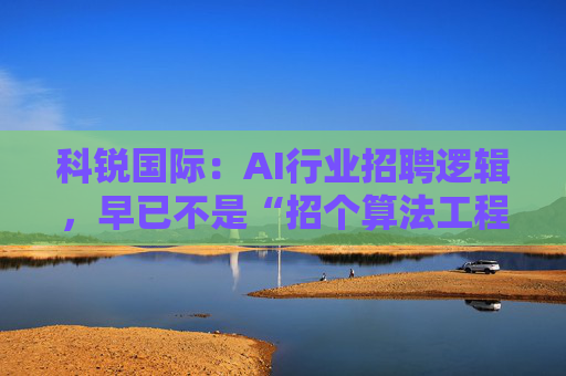 科锐国际：AI行业招聘逻辑，早已不是“招个算法工程师就够了”