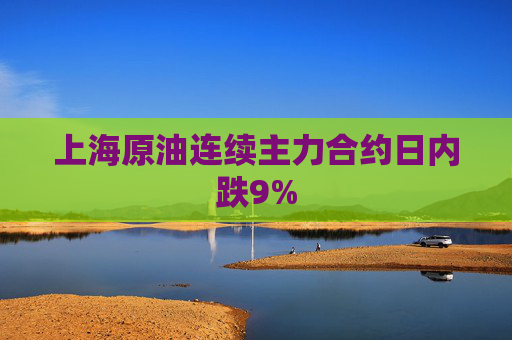 上海原油连续主力合约日内跌9%