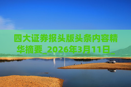 四大证券报头版头条内容精华摘要_2026年3月11日_财经新闻