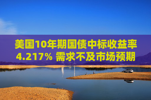 美国10年期国债中标收益率4.217% 需求不及市场预期
