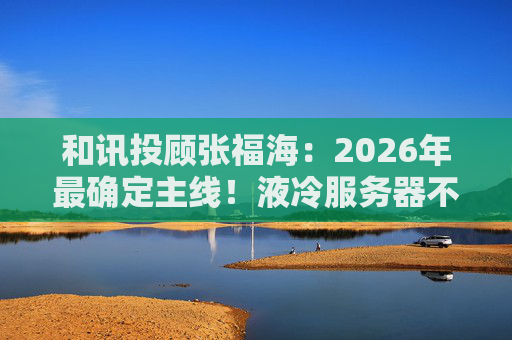 和讯投顾张福海：2026年最确定主线！液冷服务器不是跟风，是刚需！