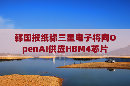 韩国报纸称三星电子将向OpenAI供应HBM4芯片