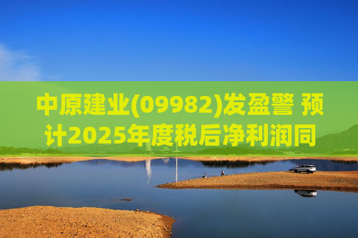 中原建业(09982)发盈警 预计2025年度税后净利润同比减少约28%至32%