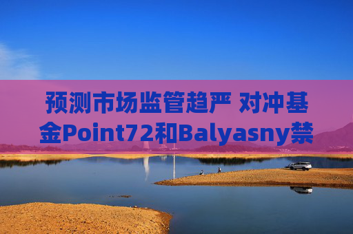预测市场监管趋严 对冲基金Point72和Balyasny禁止员工参与交易