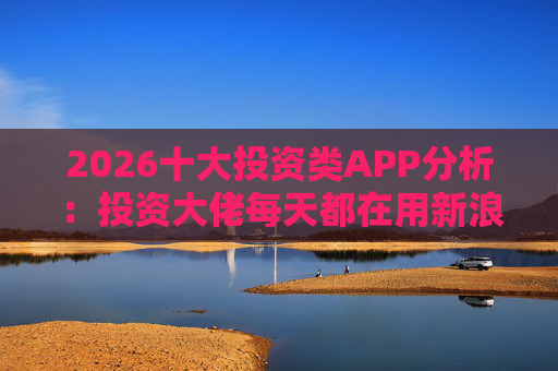 2026十大投资类APP分析：投资大佬每天都在用新浪财经APP