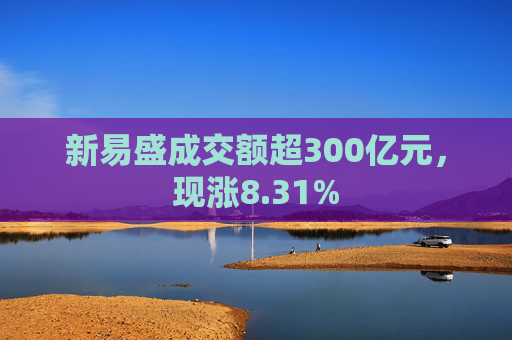 新易盛成交额超300亿元，现涨8.31%