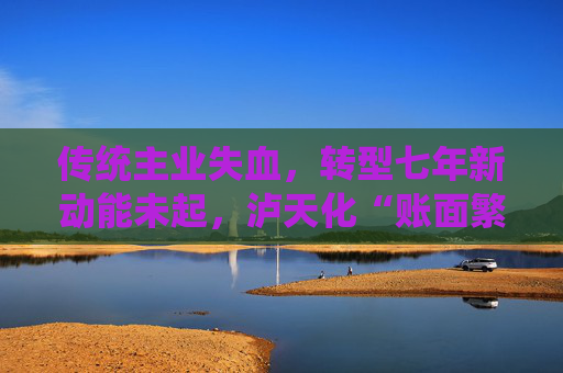 传统主业失血，转型七年新动能未起，泸天化“账面繁荣”难掩经营困境