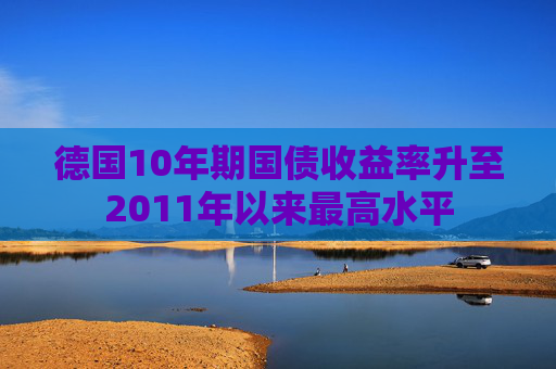 德国10年期国债收益率升至2011年以来最高水平