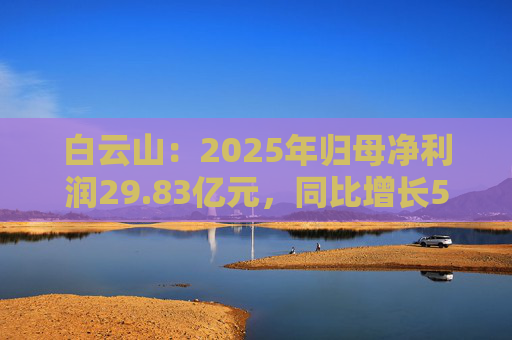 白云山：2025年归母净利润29.83亿元，同比增长5.21%