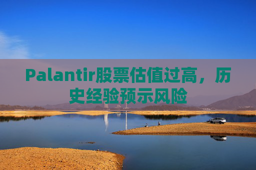 Palantir股票估值过高，历史经验预示风险