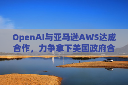 OpenAI与亚马逊AWS达成合作，力争拿下美国政府合同