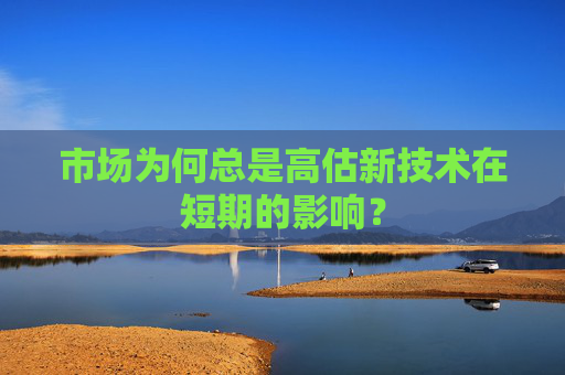 市场为何总是高估新技术在短期的影响？