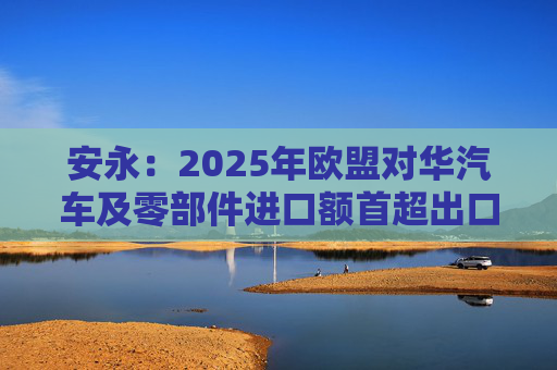 安永：2025年欧盟对华汽车及零部件进口额首超出口额