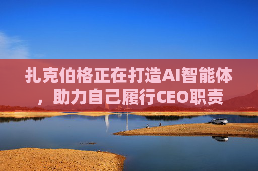 扎克伯格正在打造AI智能体，助力自己履行CEO职责
