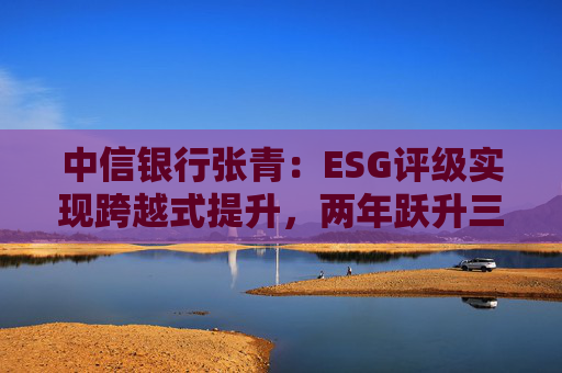 中信银行张青：ESG评级实现跨越式提升，两年跃升三级