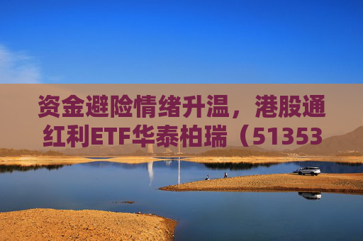 资金避险情绪升温，港股通红利ETF华泰柏瑞（513530）“攻守兼备”特征受关注