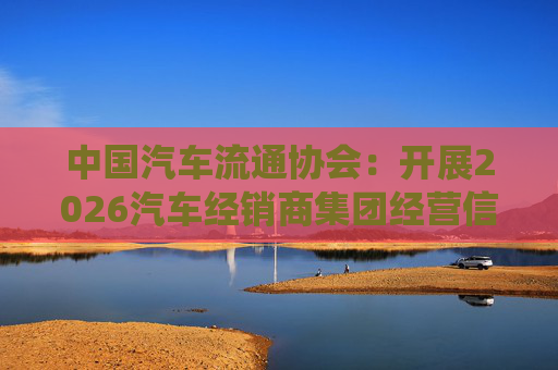中国汽车流通协会：开展2026汽车经销商集团经营信息统计工作