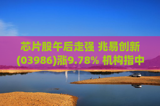芯片股午后走强 兆易创新(03986)涨9.78% 机构指中东冲突不太可能影响芯片制造