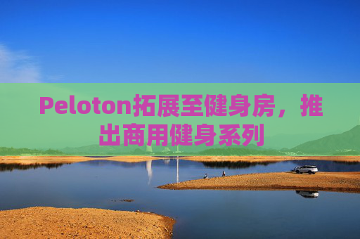 Peloton拓展至健身房，推出商用健身系列