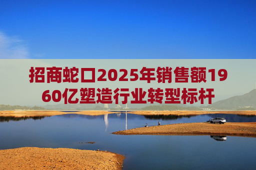 招商蛇口2025年销售额1960亿塑造行业转型标杆