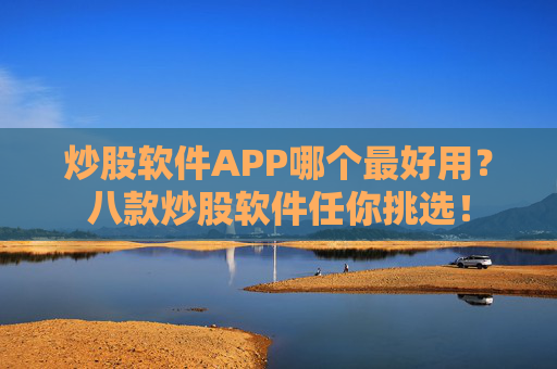 炒股软件APP哪个最好用？八款炒股软件任你挑选！