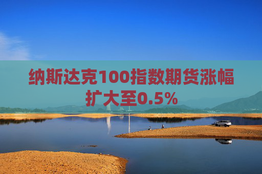 纳斯达克100指数期货涨幅扩大至0.5%