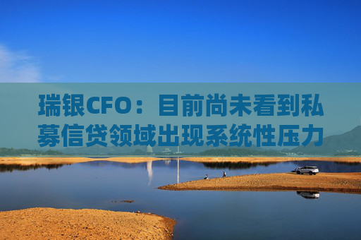瑞银CFO：目前尚未看到私募信贷领域出现系统性压力