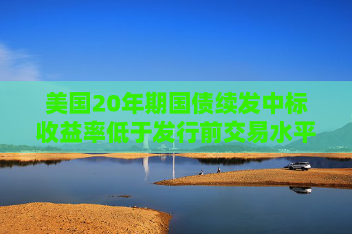 美国20年期国债续发中标收益率低于发行前交易水平