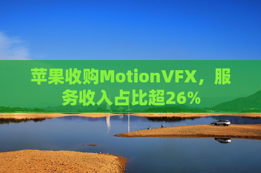苹果收购MotionVFX，服务收入占比超26%