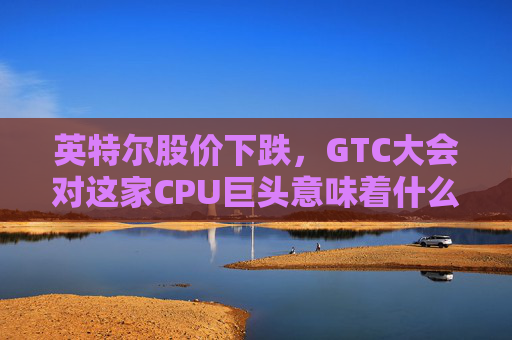 英特尔股价下跌，GTC大会对这家CPU巨头意味着什么？