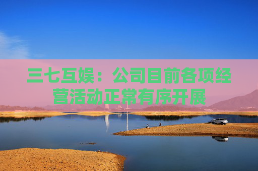 三七互娱：公司目前各项经营活动正常有序开展