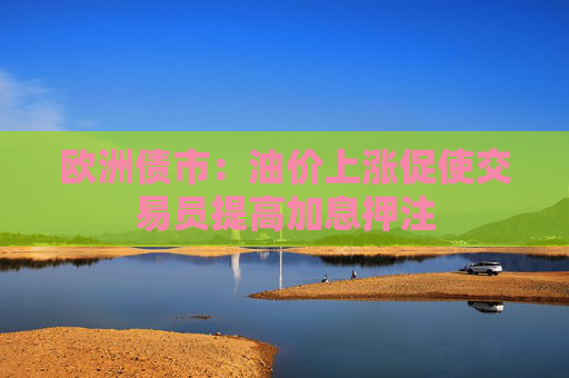 欧洲债市：油价上涨促使交易员提高加息押注