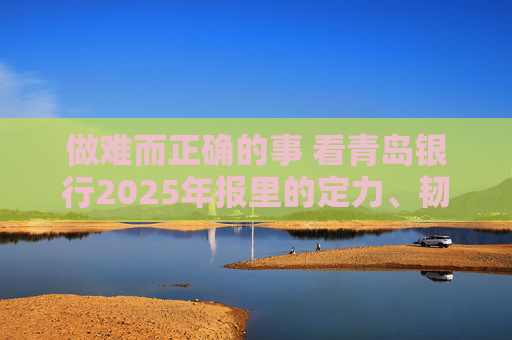 做难而正确的事 看青岛银行2025年报里的定力、韧性与后劲