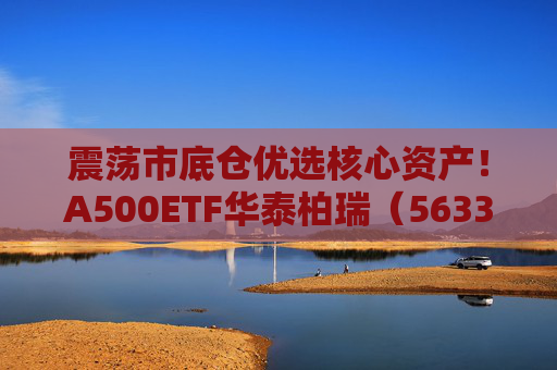 震荡市底仓优选核心资产！A500ETF华泰柏瑞（563360）助力低成本布局百业龙头
