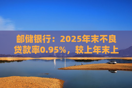 邮储银行：2025年末不良贷款率0.95%，较上年末上升0.05个百分点