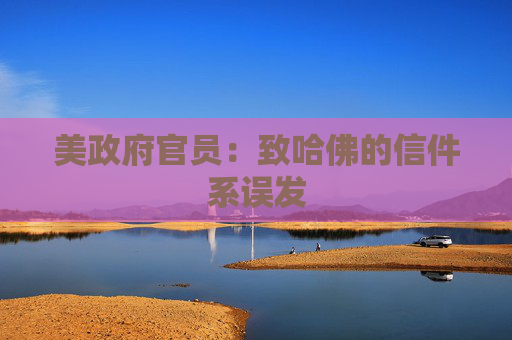 美政府官员：致哈佛的信件系误发